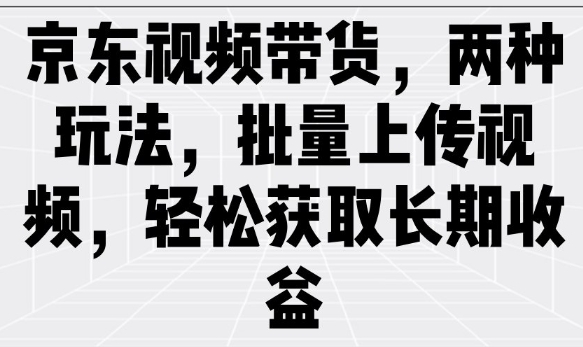 京东视频带货，两种玩法，批量上传视频，轻松获取长期收益-创奇社 - AI前沿·副业变现·资源教程！