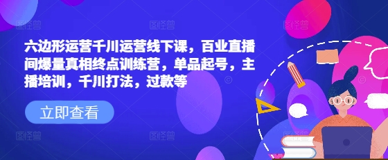 六边形运营千川运营线下课，百业直播间爆量真相终点训练营，单品起号，主播培训，千川打法，过款等-创奇社 - AI前沿·副业变现·资源教程！