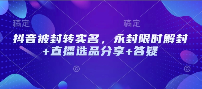 抖音被封转实名，永封限时解封+直播选品分享+答疑-创奇社 - AI前沿·副业变现·资源教程！
