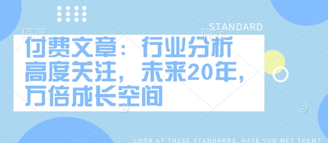 付费文章：行业分析 高度关注，未来20年，万倍成长空间-创奇社 - AI前沿·副业变现·资源教程！