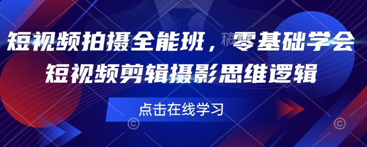 短视频拍摄全能班，零基础学会短视频剪辑摄影思维逻辑-创奇社 - AI前沿·副业变现·资源教程！
