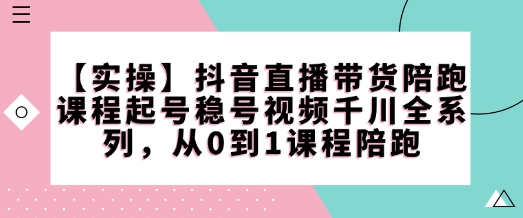 【实操】抖音直播带货陪跑课程起号稳号视频千川全系列，从0到1课程陪跑-创奇社 - AI前沿·副业变现·资源教程！