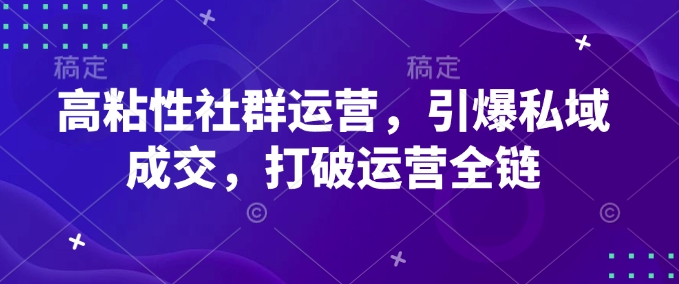 高粘性社群运营，引爆私域成交，打破运营全链-创奇社 - AI前沿·副业变现·资源教程！