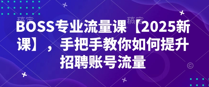 BOSS专业流量课【2025新课】，手把手教你如何提升招聘账号流量-创奇社 - AI前沿·副业变现·资源教程！