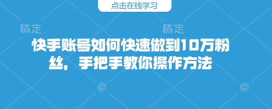 快手账号如何快速做到10万粉丝，手把手教你操作方法-创奇社 - AI前沿·副业变现·资源教程！