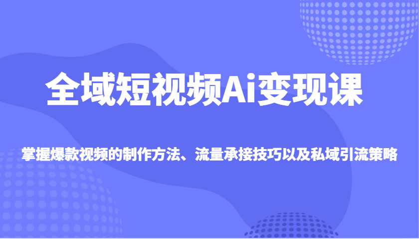 全域短视频Ai变现课，掌握爆款视频的制作方法、流量承接技巧以及私域引流策略-创奇社