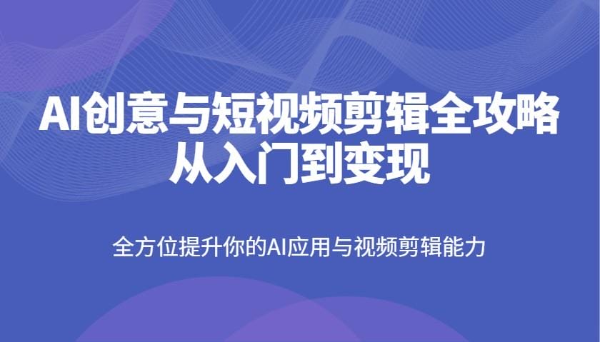 AI创意与短视频剪辑全攻略从入门到变现，全方位提升你的AI应用与视频剪辑能力-创奇社