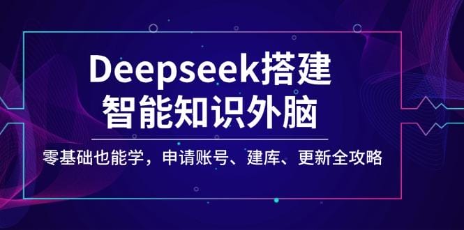 Deepseek搭建智能知识外脑，零基础也能学，申请账号、建库、更新全攻略-创奇社 - AI前沿·副业变现·资源教程！