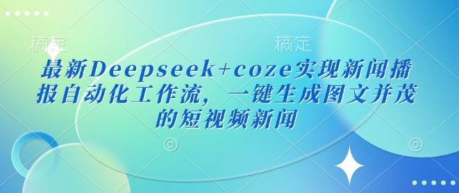 最新Deepseek+coze实现新闻播报自动化工作流，一键生成图文并茂的短视频新闻-创奇社