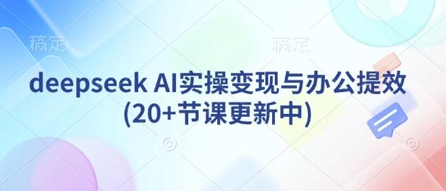 deepseek AI实操变现与办公提效(20+节课更新中)-创奇社