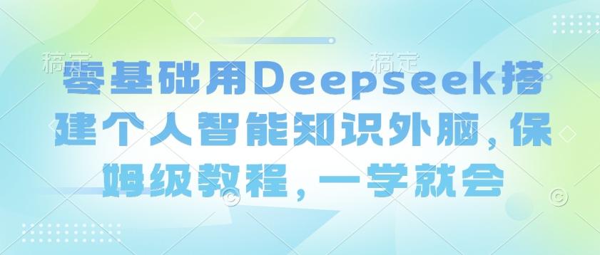 零基础用Deepseek搭建个人智能知识外脑，保姆级教程，一学就会-创奇社