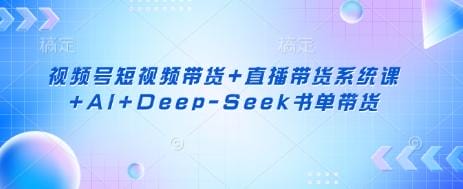 视频号短视频带货+直播带货系统课+AI+Deep-Seek书单带货-创奇社