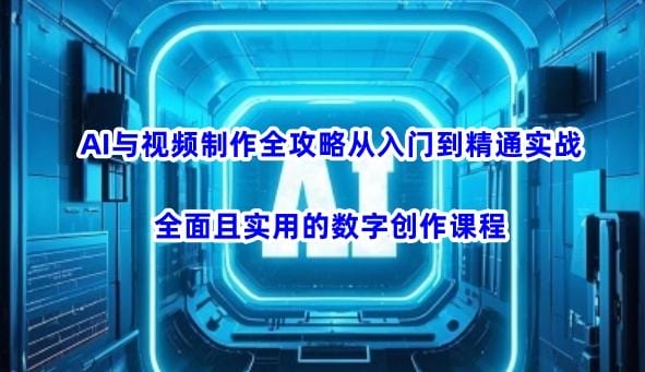AI与视频制作全攻略从入门到精通实战，全面且实用的数字创作课程-创奇社