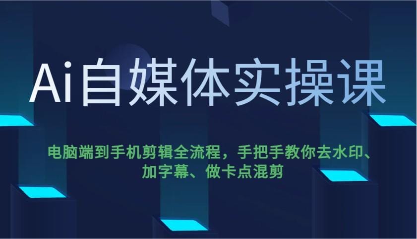 Ai自媒体实操课，电脑端到手机剪辑全流程，手把手教你去水印、加字幕、做卡点混剪-创奇社 - AI前沿·副业变现·资源教程！