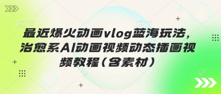 最近爆火动画vlog蓝海玩法，治愈系AI动画视频动态插画视频教程(含素材)-创奇社