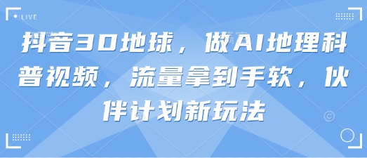 抖音3D地球，做AI地理科普视频，流量拿到手软，伙伴计划新玩法-创奇社