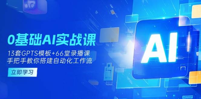 0基础AI实操课：13套GPTS模板+66字录播课，手把手教你搭建自动化工作流-创奇社