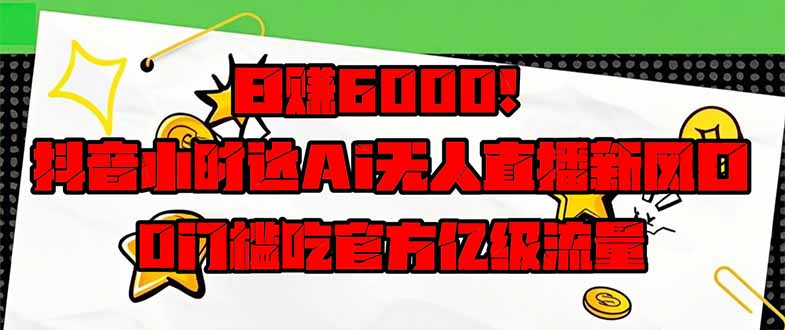 日赚6000+！抖音小时达Ai无人直播躺赚新风口，0门槛吃官方亿级流量！-创奇社