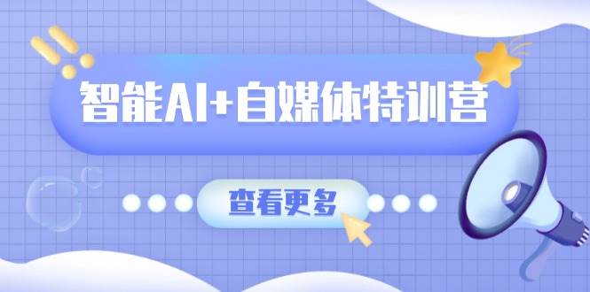 智能AI+自媒体特训营：涵盖文本创作、图像创作、视频创作和职场办公几大类-创奇社