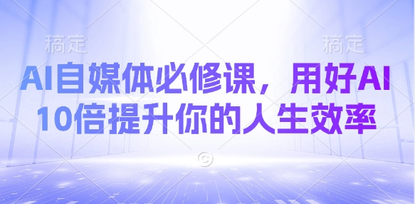 AI自媒体必修课，用好AI 10倍提升你的人生效率-创奇社