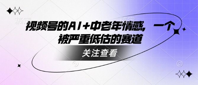 视频号的AI+中老年情感，一个被严重低估的赛道-创奇社