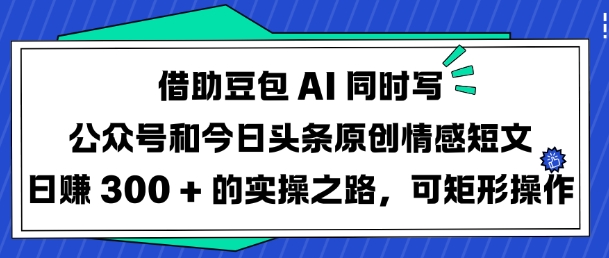 借助豆包AI同时写公众号和今日头条原创情感短文日入3张的实操之路，可矩形操作-创奇社