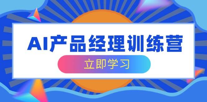 AI产品经理训练营，全面掌握核心知识体系，轻松应对求职转行挑战-创奇社