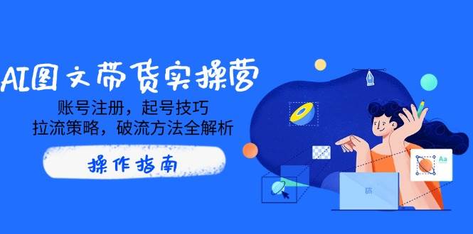AI图文带货实操营，账号注册，起号技巧，拉流策略，破流方法全解析-创奇社