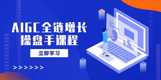 AIGC全链增长操盘手课程，从AI基础到私有化应用，轻松驾驭AI助力营销-创奇社