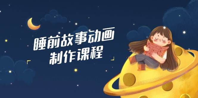睡前故事动画制作课程，涵盖AI文案、配音、视频剪辑等，实现百分百原创-创奇社 - AI前沿·副业变现·资源教程！