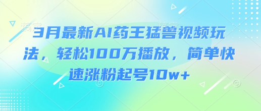 3月最新AI药王猛兽视频玩法，轻松100W播放，简单快速涨粉起号10w+-创奇社