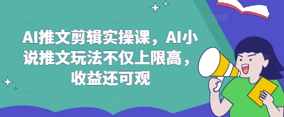AI推文剪辑实操课，AI小说推文玩法不仅上限高，收益还可观-创奇社
