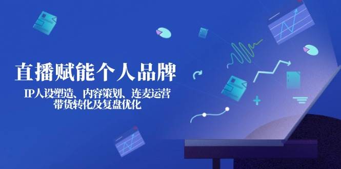 直播赋能个人品牌：IP人设塑造、内容策划、连麦运营、带货转化及复盘优化-创奇社