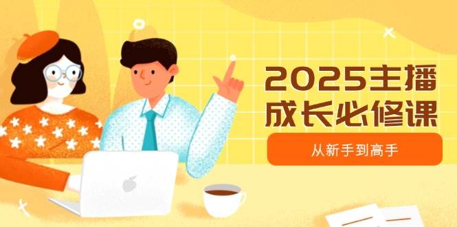 2025主播成长必修课，主播从新手到高手，涵盖趋势、定位、能力构建等-创奇社