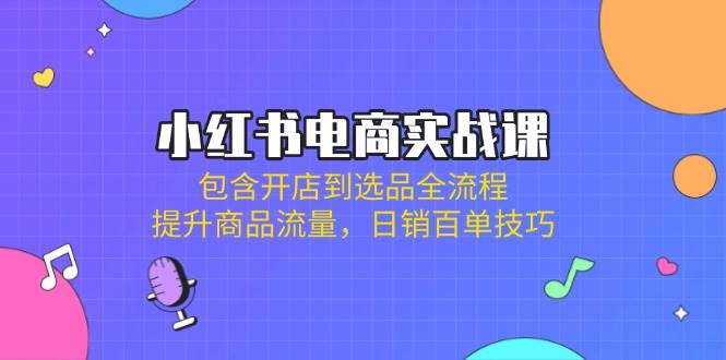 小红书电商实战课：包含开店到选品全流程，提升商品流量，日销百单技巧-创奇社