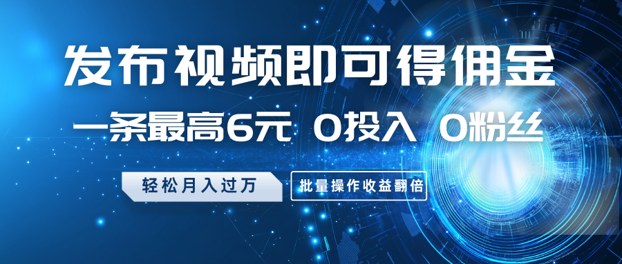 发布视频即可得佣金，一条最高6元，0投入0粉丝，月入过万，批量操作收益翻倍-创奇社