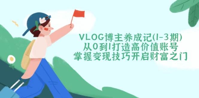 VLOG博主养成记（1-3期）从0到1打造高价值账号，掌握变现技巧开启财富之门-创奇社