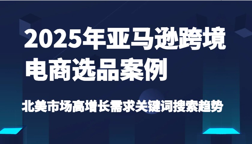 2025年亚马逊跨境电商选品案例-北美市场高增长需求关键词搜索趋势（更新)-创奇社