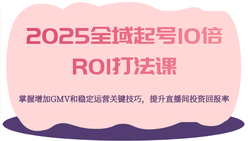 2025全域起号10倍ROI打法课，掌握增加GMV和稳定运营关键技巧，提升直播间投资回报率-创奇社