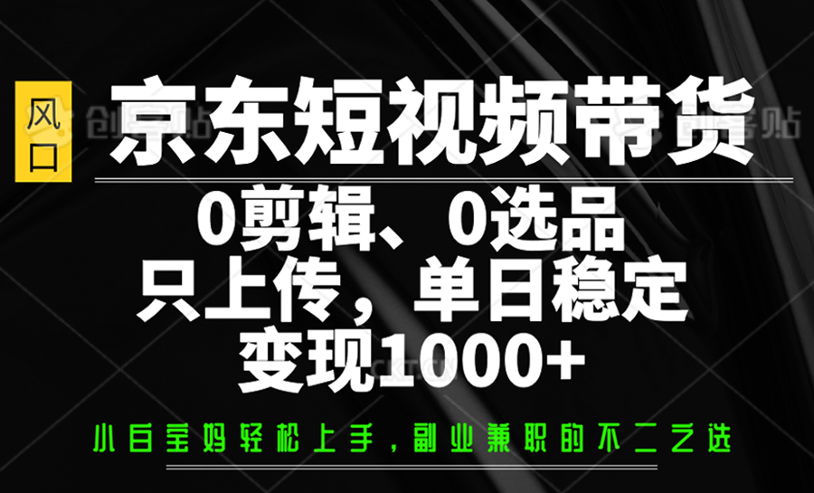 京东短视频带货，0剪辑，0选品，只上传，单日稳定变现1000+-创奇社