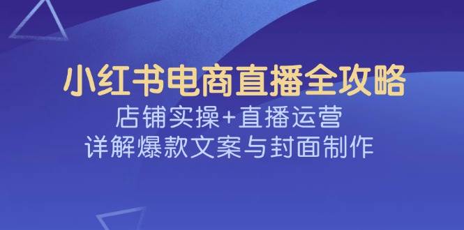 小红书电商直播全攻略，店铺实操+直播运营，详解爆款文案与封面制作-创奇社