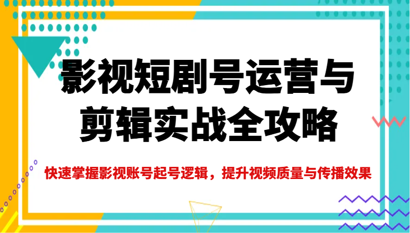 影视短剧号运营与剪辑实战全攻略，快速掌握影视账号起号逻辑，提升视频质量与传播效果-创奇社