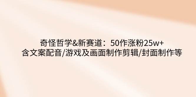 奇怪哲学-新赛道：50作涨粉25w+含文案配音/游戏及画面制作剪辑/封面制作等-创奇社