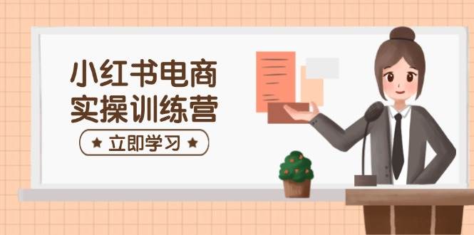 小红书电商实操训练营：涵盖开店、选品、笔记制作等，助你快速上手-创奇社