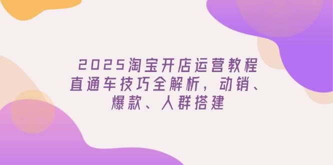 2025淘宝开店运营教程更新，直通车技巧全解析，动销、爆款、人群搭建-创奇社