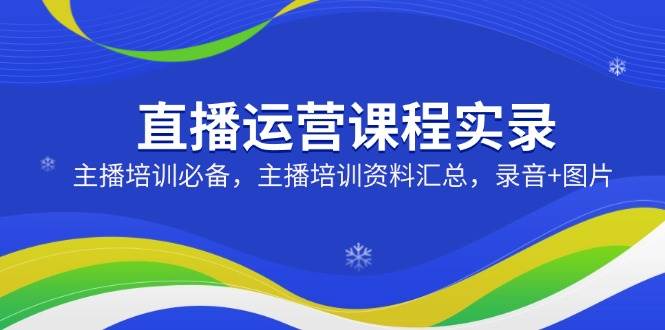 直播运营课程实录：主播培训必备，主播培训资料汇总，录音+图片-创奇社