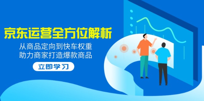 （14477期）2025京东运营全方位解析：从商品定向到快车权重，助力商家打造爆款商品-创奇社