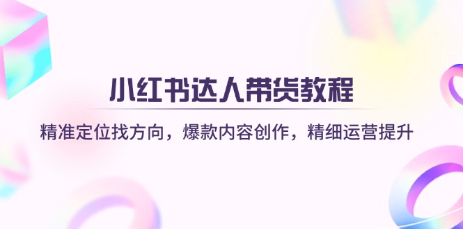 （14142期）小红书达人带货教程：精准定位找方向，爆款内容创作，精细运营提升-创奇社
