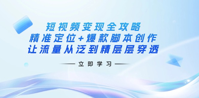 （14159期）短视频变现全攻略：精准定位+爆款脚本创作，让流量从泛到精层层穿透-创奇社