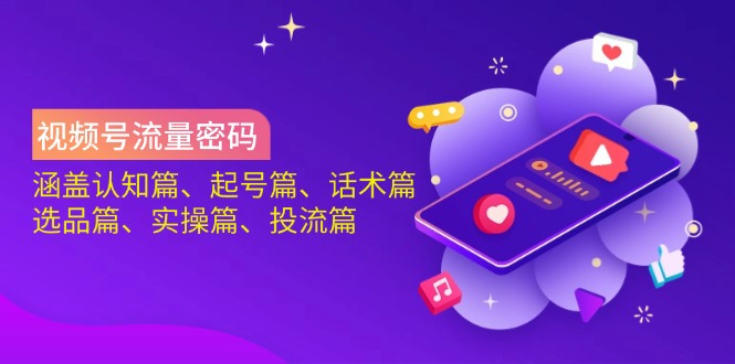 （14124期）视频号流量密码：涵盖认知篇、起号篇、话术篇、选品篇、实操篇、投流篇-创奇社